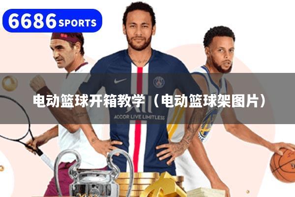 电动篮球开箱教学（电动篮球架图片）