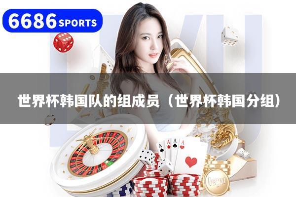 世界杯韩国队的组成员（世界杯韩国分组）