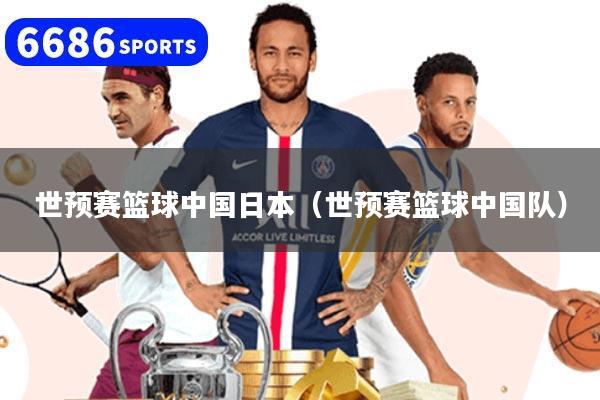世预赛篮球中国日本(世预赛篮球中国队)