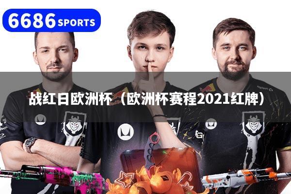 战红日欧洲杯(欧洲杯赛程2021红牌)