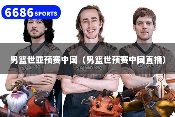 男篮世亚预赛中国(男篮世预赛中国直播)