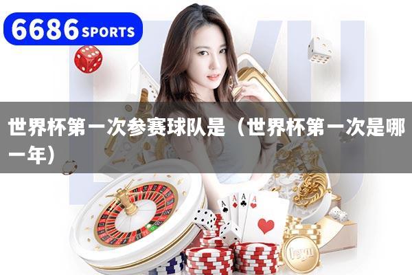 世界杯第一次参赛球队是(世界杯第一次是哪一年)