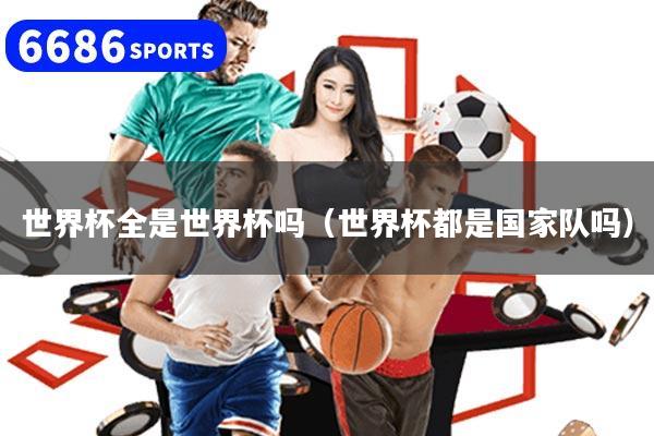 世界杯全是世界杯吗(世界杯都是国家队吗)