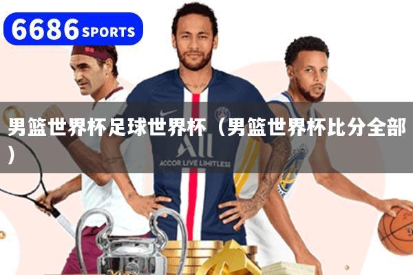 男篮世界杯足球世界杯(男篮世界杯比分全部)
