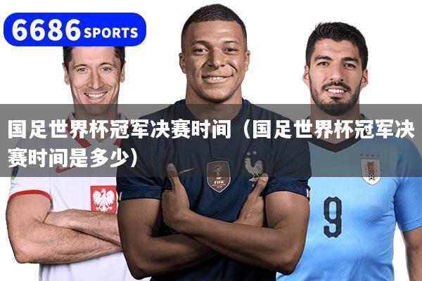 国足世界杯冠军决赛时间(国足世界杯冠军决赛时间是多少)