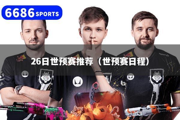 26日世预赛推荐(世预赛日程)