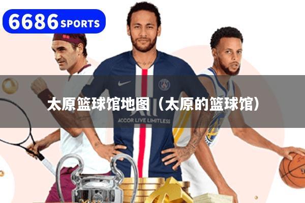 太原篮球馆地图(太原的篮球馆)