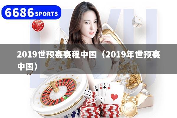 2019世预赛赛程中国（2019年世预赛中国）