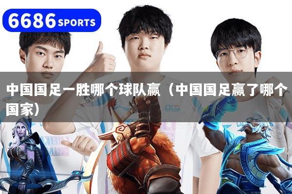 中国国足一胜哪个球队赢（中国国足赢了哪个国家）