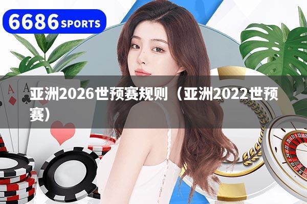 亚洲2026世预赛规则（亚洲2022世预赛）