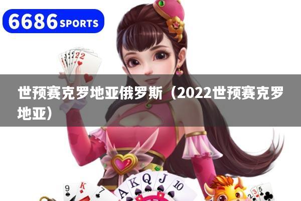 世预赛克罗地亚俄罗斯（2022世预赛克罗地亚）