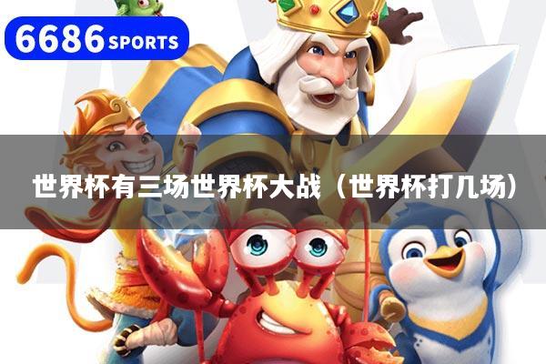 世界杯有三场世界杯大战（世界杯打几场）