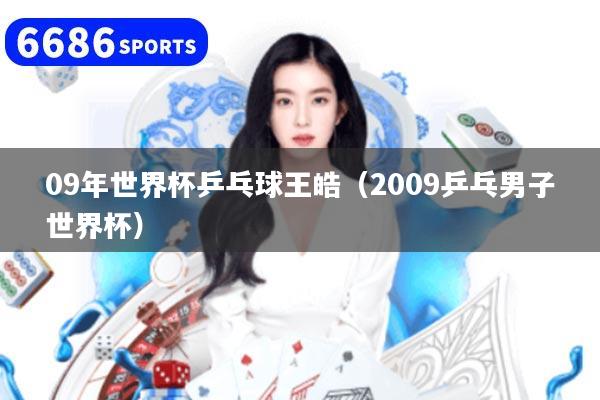 09年世界杯乒乓球王皓（2009乒乓男子世界杯）