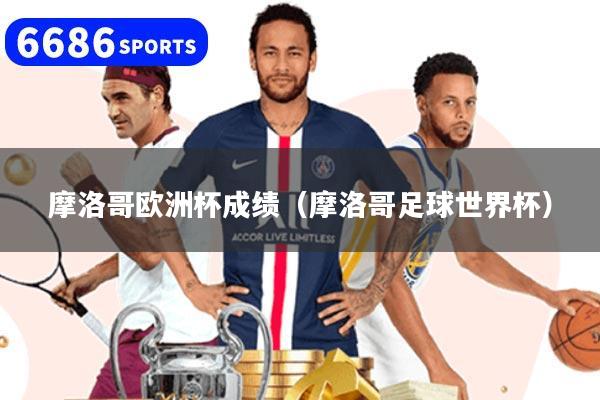 摩洛哥欧洲杯成绩（摩洛哥足球世界杯）