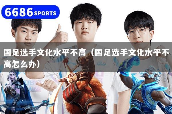 详细阅读:国足选手文化水平不高(国足选手文化水平不高怎么办) 国足选手文化水平不高(国足选手文化水平不高怎么办)